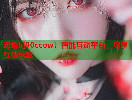 海角hj90ccow：智能互动平台，尽享互动乐趣