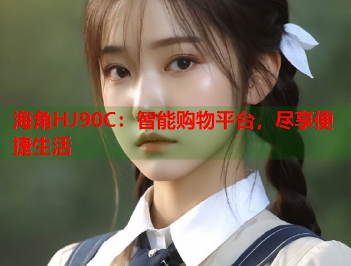 海角HJ90C：智能购物平台，尽享便捷生活