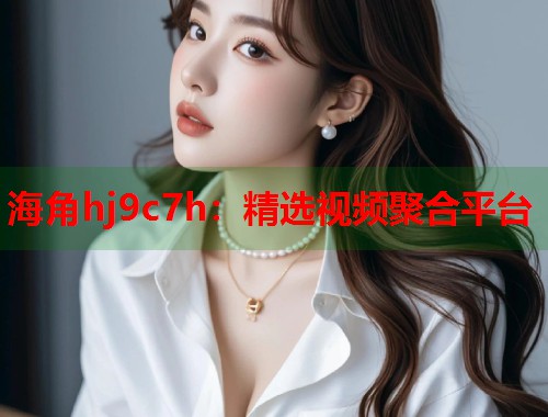海角hj9c7h：精选视频聚合平台