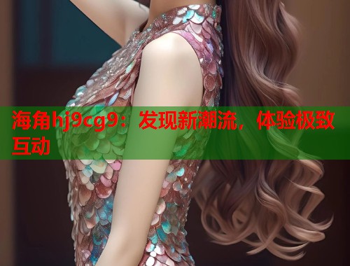 海角hj9cg9：发现新潮流，体验极致互动