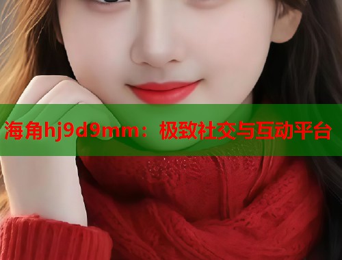 海角hj9d9mm：极致社交与互动平台