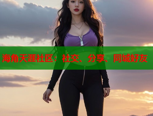 海角天涯社区：社交、分享、同城好友