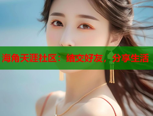 海角天涯社区:结交好友,分享生活 海角天涯社区:结交好友,分享生活