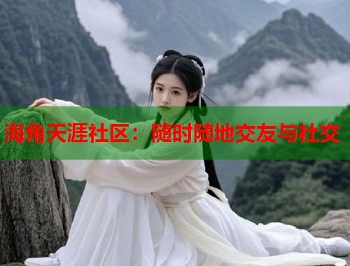 海角天涯社区：随时随地交友与社交