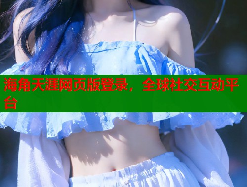 海角天涯网页版登录，全球社交互动平台