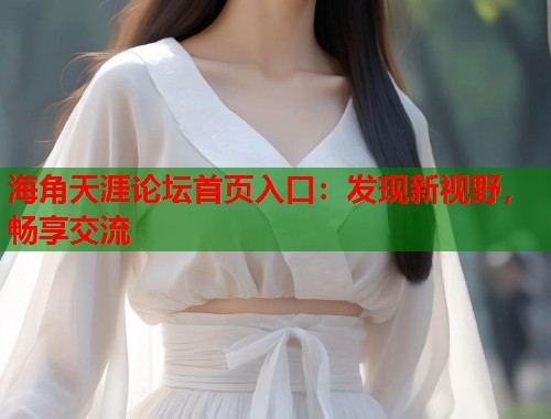 海角天涯论坛首页入口：发现新视野，畅享交流