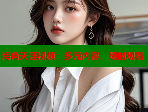 海角天涯视频：多元内容，随时观看