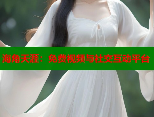 海角天涯：免费视频与社交互动平台