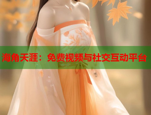 海角天涯：免费视频与社交互动平台