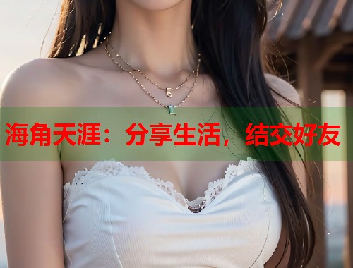 海角天涯：分享生活，结交好友