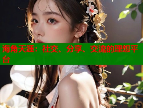 海角天涯：社交、分享、交流的理想平台