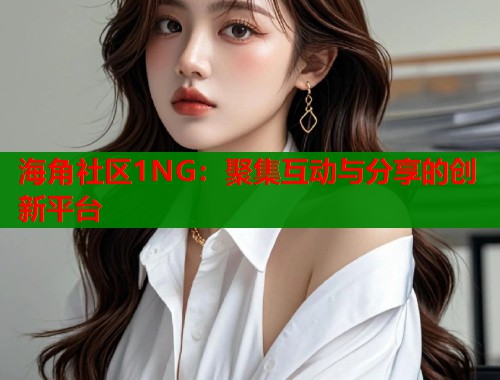 海角社区1NG：聚集互动与分享的创新平台