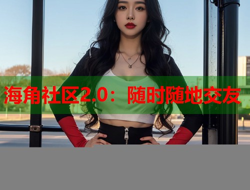 海角社区2.0：随时随地交友