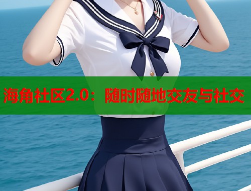 海角社区2.0：随时随地交友与社交