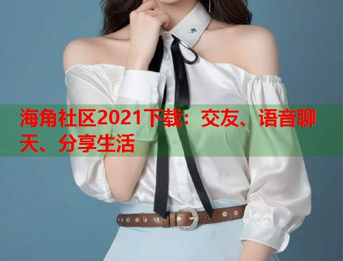 海角社区2021下载：交友、语音聊天、分享生活