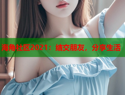 海角社区2021：结交朋友，分享生活