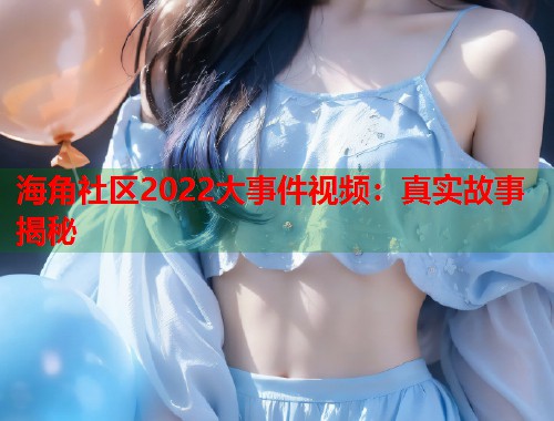 海角社区2022大事件视频：真实故事揭秘