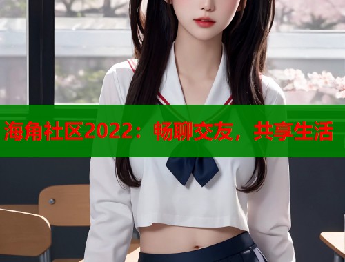 海角社区2022：畅聊交友，共享生活