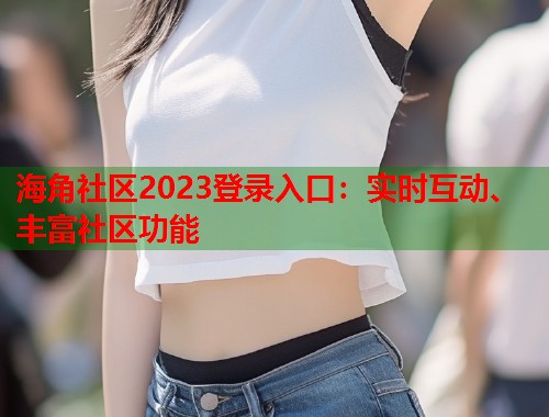海角社区2023登录入口：实时互动、丰富社区功能