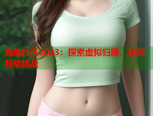 海角社区2023：探索虚拟归属，体验互动挑战