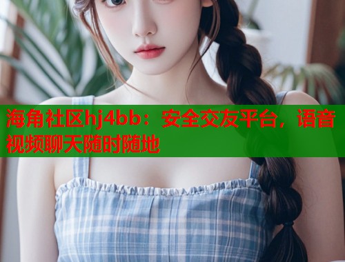 海角社区hj4bb：安全交友平台，语音视频聊天随时随地