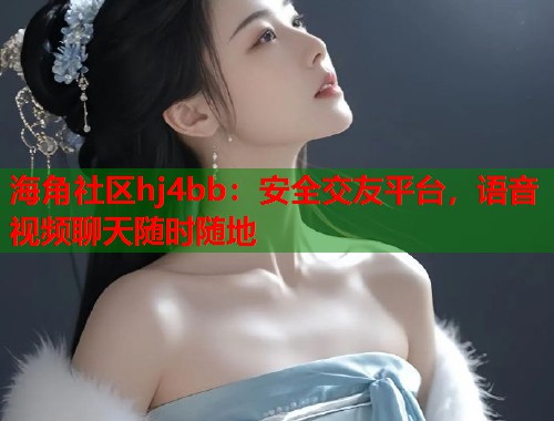 海角社区hj4bb：安全交友平台，语音视频聊天随时随地