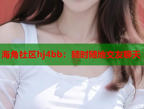 海角社区hj4bb：随时随地交友聊天