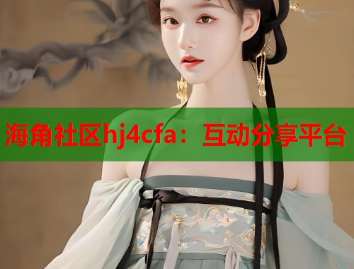 海角社区hj4cfa：互动分享平台