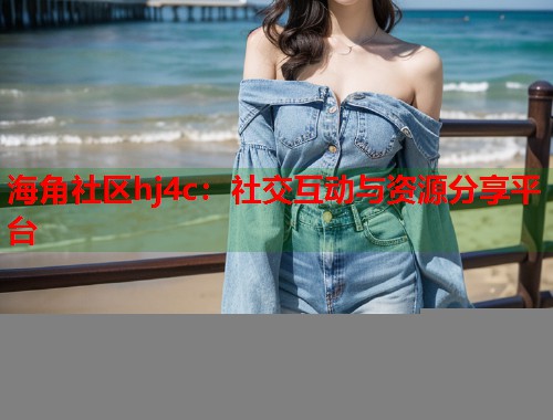 海角社区hj4c：社交互动与资源分享平台
