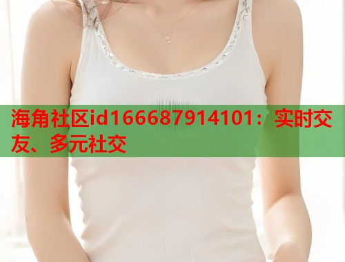 海角社区id166687914101：实时交友、多元社交