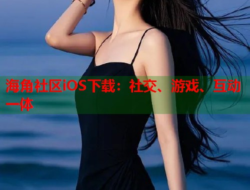 海角社区iOS下载：社交、游戏、互动一体
