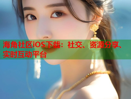 海角社区iOS下载：社交、资源分享、实时互动平台