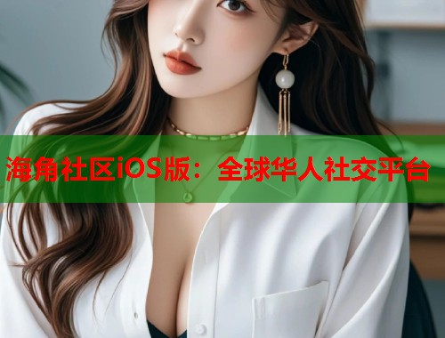 海角社区iOS版：全球华人社交平台