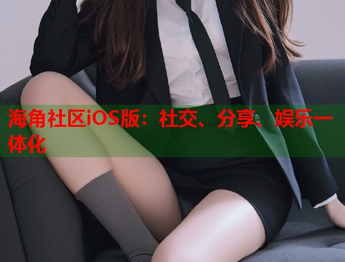 海角社区iOS版：社交、分享、娱乐一体化