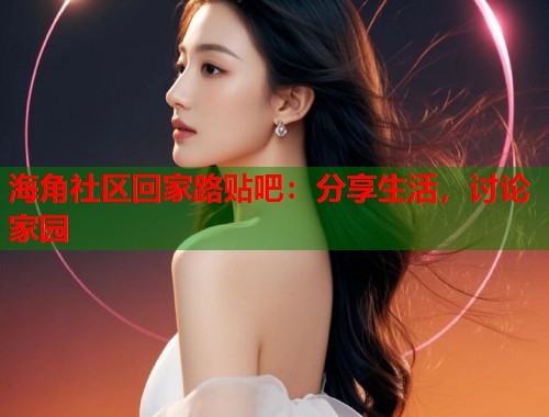海角社区回家路贴吧：分享生活，讨论家园