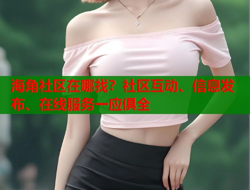 海角社区在哪找？社区互动、信息发布、在线服务一应俱全