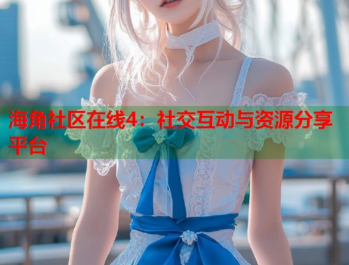 海角社区在线4：社交互动与资源分享平台