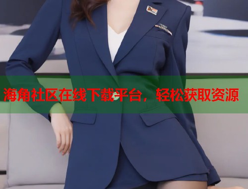 海角社区在线下载平台，轻松获取资源