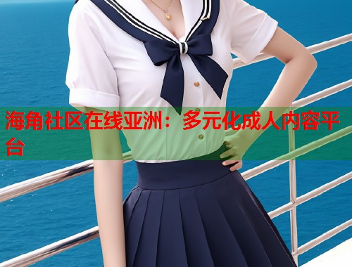 海角社区在线亚洲：多元化成人内容平台