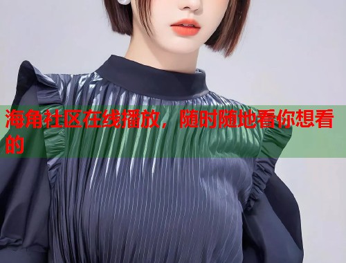 海角社区在线播放，随时随地看你想看的