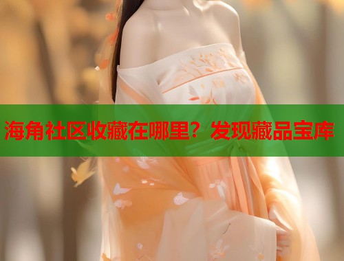 海角社区收藏在哪里？发现藏品宝库