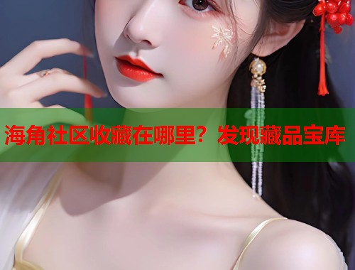 海角社区收藏在哪里？发现藏品宝库