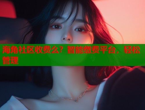 海角社区收费么？智能缴费平台，轻松管理