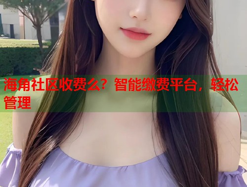 海角社区收费么？智能缴费平台，轻松管理