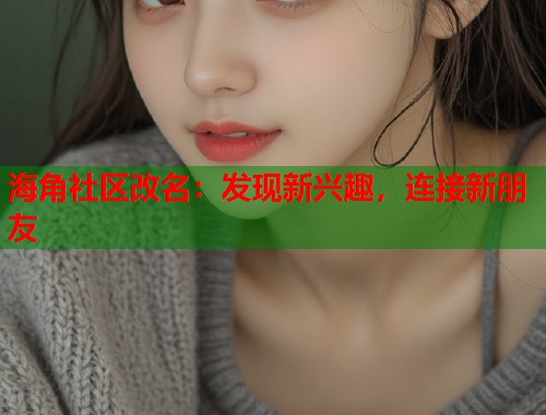 海角社区改名：发现新兴趣，连接新朋友