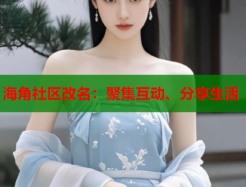 海角社区改名:聚集互动、分享生活 海角社区改名:聚集互动、分享生活