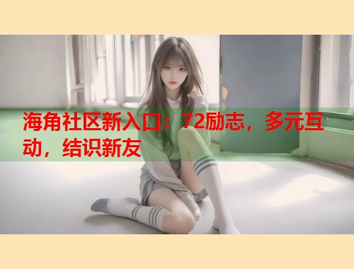 海角社区新入口：72励志，多元互动，结识新友