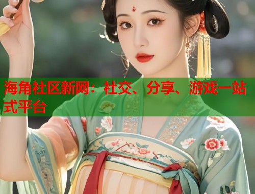 海角社区新网：社交、分享、游戏一站式平台