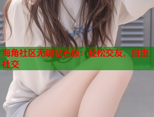 海角社区无限钻石版：轻松交友，自由社交