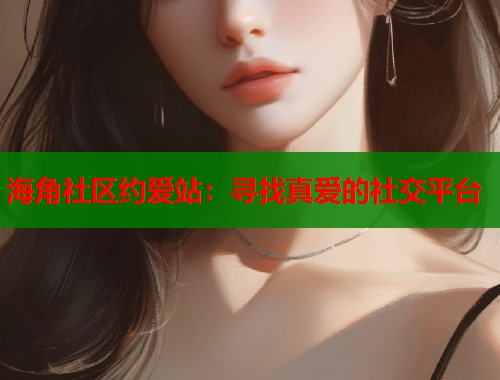 海角社区约爱站：寻找真爱的社交平台